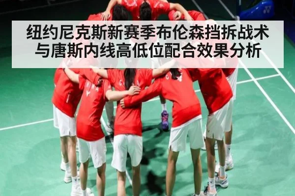 纽约尼克斯新赛季布伦森挡拆战术与唐斯内线高低位配合效果分析（c7c7.vip，c7c7.app）