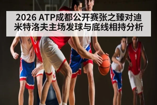 2026 ATP成都公开赛张之臻对迪米特洛夫主场发球与底线相持分析 - c7c7.vip，c7c7.app