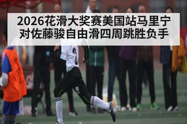 2026花滑大奖赛美国站马里宁对佐藤骏自由滑四周跳胜负手（c7c7.vip，c7c7.app）