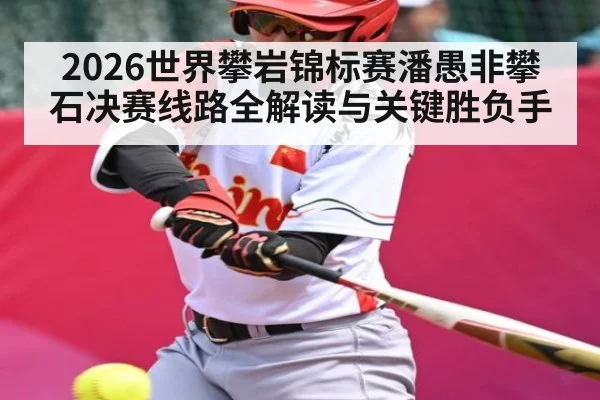 2026世界攀岩锦标赛潘愚非攀石决赛线路全解读与关键胜负手（c7c7.vip，c7c7.app）
