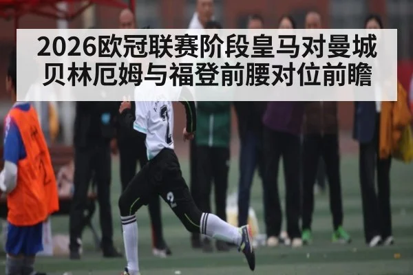 2026欧冠联赛阶段皇马对曼城贝林厄姆与福登前腰对位前瞻 - c7c7.vip，c7c7.app